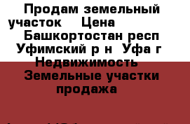 Продам земельный участок! › Цена ­ 1 600 000 - Башкортостан респ., Уфимский р-н, Уфа г. Недвижимость » Земельные участки продажа   